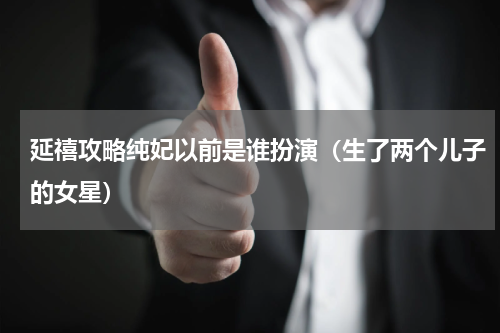 延禧攻略纯妃以前是谁扮演（生了两个儿子的女星）
