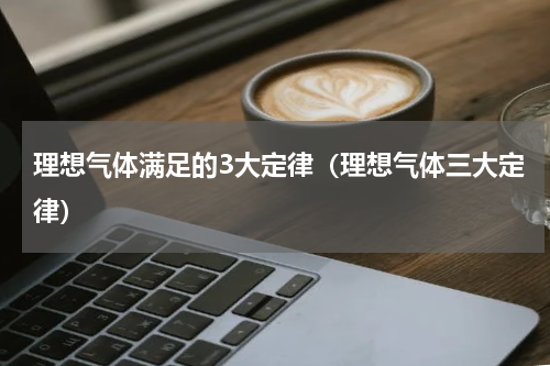 理想气体满足的3大定律（理想气体三大定律）