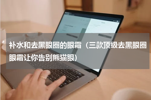 补水和去黑眼圈的眼霜（三款顶级去黑眼圈眼霜让你告别熊猫眼）