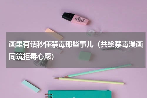 画里有话秒懂禁毒那些事儿（共绘禁毒漫画同筑拒毒心愿）