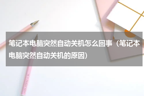 笔记本电脑突然自动关机怎么回事（笔记本电脑突然自动关机的原因）