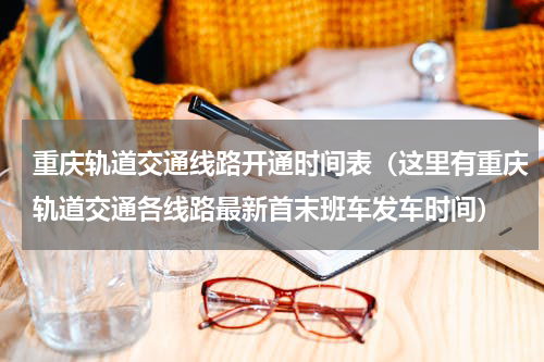 重庆轨道交通线路开通时间表（这里有重庆轨道交通各线路最新首末班车发车时间）
