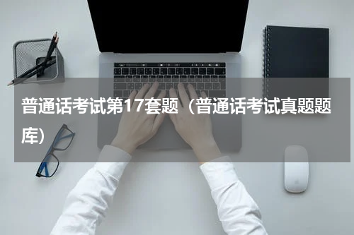 普通话考试第17套题（普通话考试真题题库）