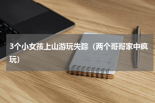 3个小女孩上山游玩失踪（两个哥哥家中疯玩）