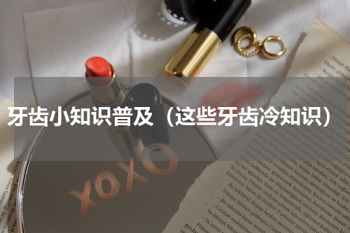 牙齿小知识普及（这些牙齿冷知识）