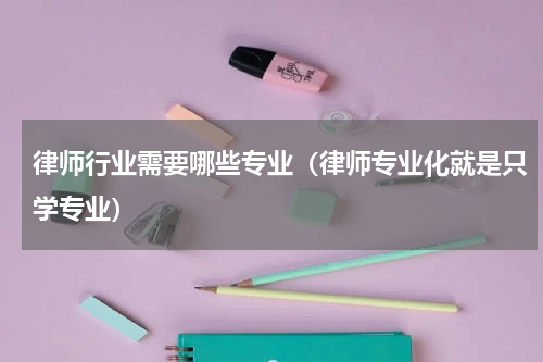 律师行业需要哪些专业（律师专业化就是只学专业）