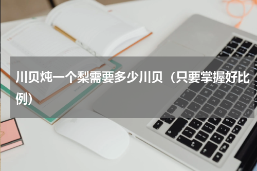 川贝炖一个梨需要多少川贝（只要掌握好比例）