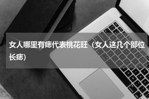 女人哪里有痣代表桃花旺（女人这几个部位长痣）