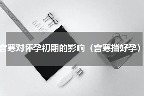 宫寒对怀孕初期的影响（宫寒挡好孕）