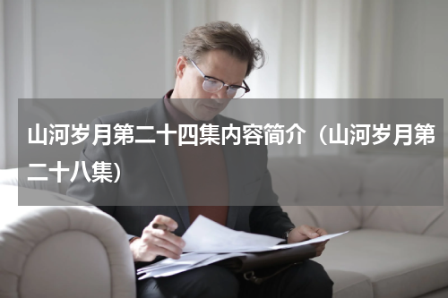 山河岁月第二十四集内容简介（山河岁月第二十八集）