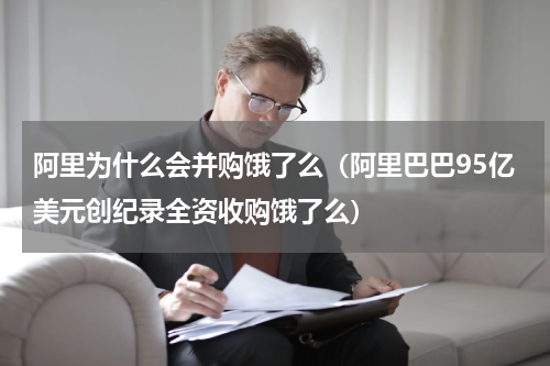 阿里为什么会并购饿了么（阿里巴巴95亿美元创纪录全资收购饿了么）