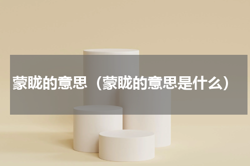 蒙眬的意思（蒙眬的意思是什么）