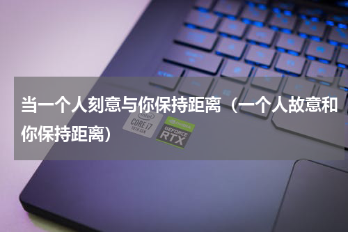 当一个人刻意与你保持距离（一个人故意和你保持距离）