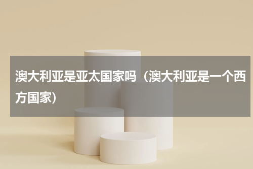 澳大利亚是亚太国家吗（澳大利亚是一个西方国家）
