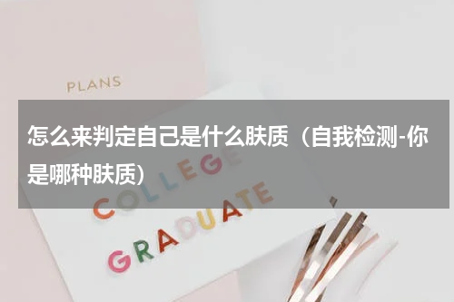 怎么来判定自己是什么肤质（自我检测-你是哪种肤质）