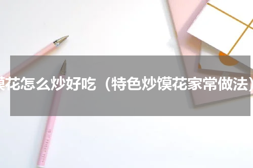 馍花怎么炒好吃（特色炒馍花家常做法）
