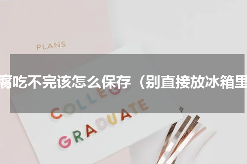 豆腐吃不完该怎么保存（别直接放冰箱里）