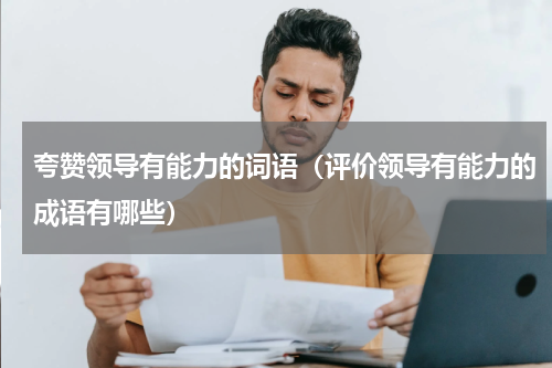 夸赞领导有能力的词语（评价领导有能力的成语有哪些）