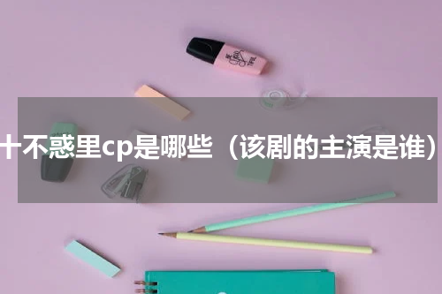 二十不惑里cp是哪些（该剧的主演是谁）
