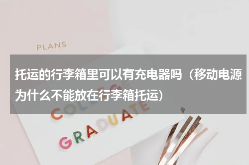 托运的行李箱里可以有充电器吗（移动电源为什么不能放在行李箱托运）
