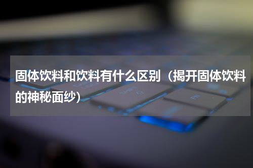固体饮料和饮料有什么区别（揭开固体饮料的神秘面纱）