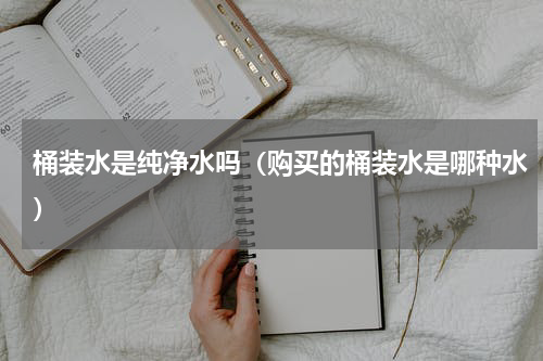 桶装水是纯净水吗（购买的桶装水是哪种水）