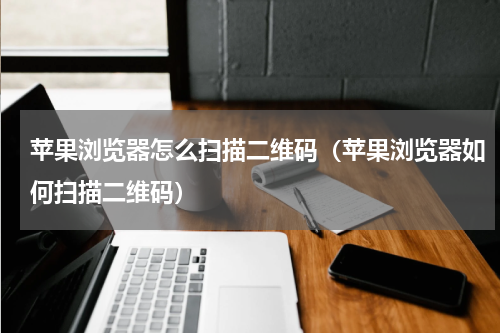 苹果浏览器怎么扫描二维码（苹果浏览器如何扫描二维码）