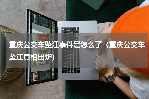重庆公交车坠江事件是怎么了（重庆公交车坠江真相出炉）