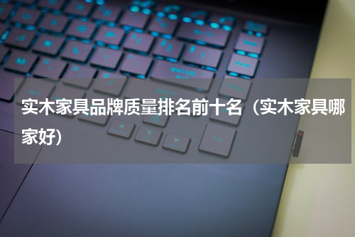 实木家具品牌质量排名前十名（实木家具哪家好）