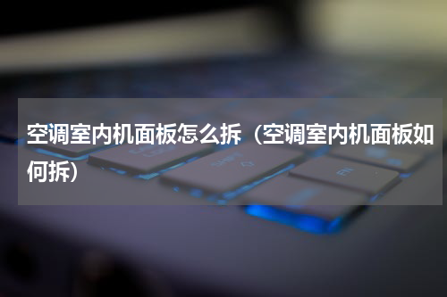 空调室内机面板怎么拆（空调室内机面板如何拆）