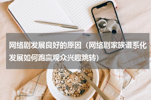 网络剧发展良好的原因（网络剧家族谱系化发展如何跑赢观众兴趣跳转）