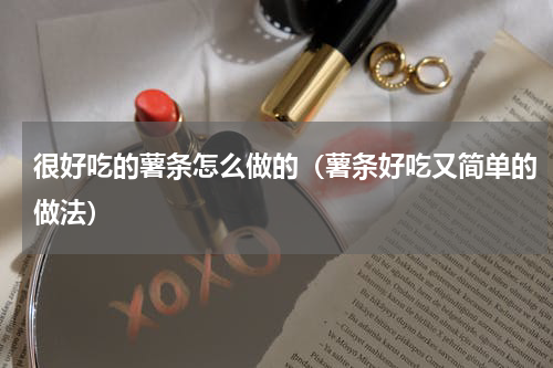 很好吃的薯条怎么做的（薯条好吃又简单的做法）