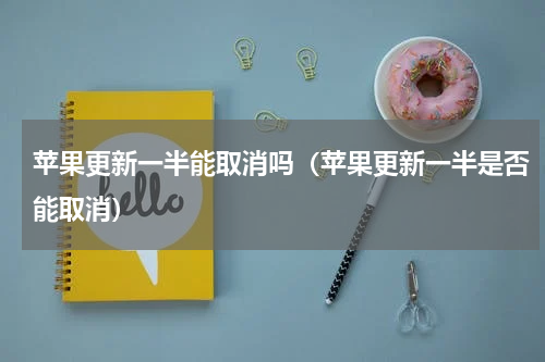苹果更新一半能取消吗（苹果更新一半是否能取消）
