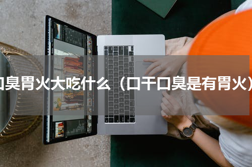 口臭胃火大吃什么（口干口臭是有胃火）