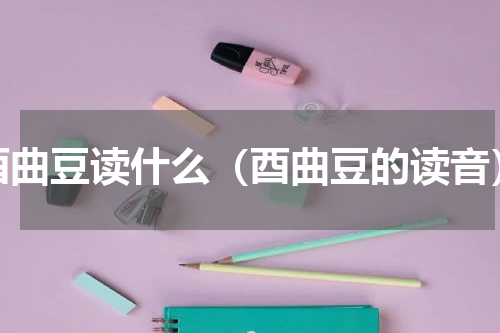 酉曲豆读什么（酉曲豆的读音）