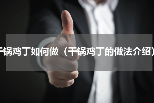 干锅鸡丁如何做（干锅鸡丁的做法介绍）