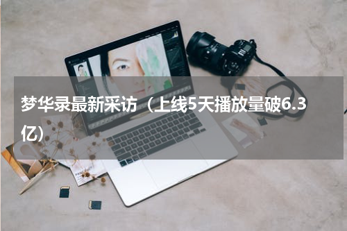 梦华录最新采访（上线5天播放量破6.3亿）