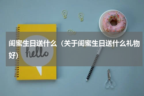 闺蜜生日送什么（关于闺蜜生日送什么礼物好）
