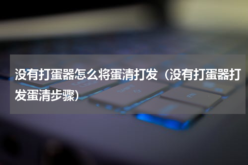 没有打蛋器怎么将蛋清打发（没有打蛋器打发蛋清步骤）