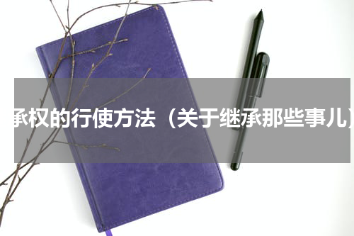 继承权的行使方法（关于继承那些事儿）