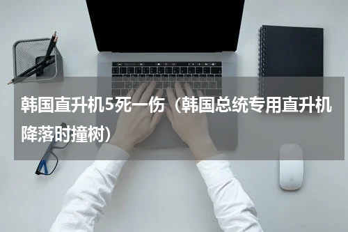 韩国直升机5死一伤（韩国总统专用直升机降落时撞树）