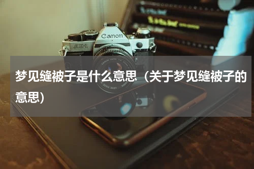 梦见缝被子是什么意思（关于梦见缝被子的意思）