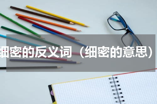 细密的反义词（细密的意思）