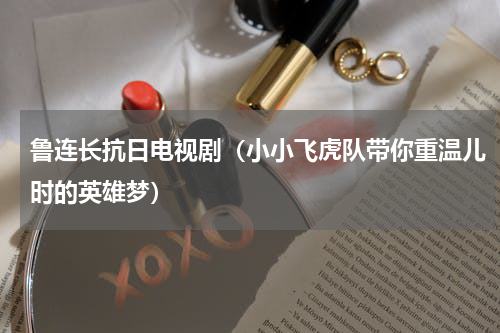鲁连长抗日电视剧（小小飞虎队带你重温儿时的英雄梦）