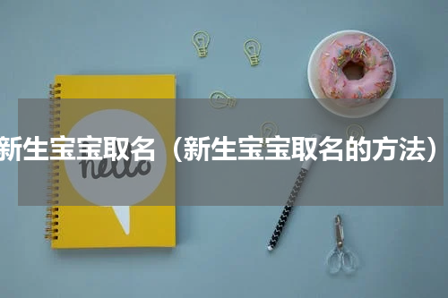 新生宝宝取名（新生宝宝取名的方法）