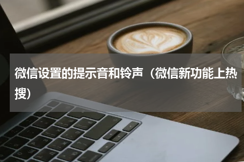 微信设置的提示音和铃声（微信新功能上热搜）