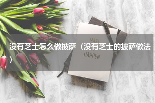 没有芝士怎么做披萨（没有芝士的披萨做法）