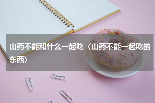 山药不能和什么一起吃（山药不能一起吃的东西）