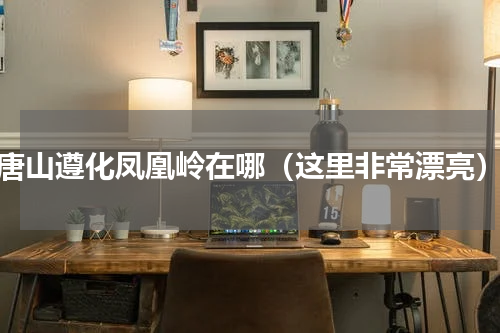 唐山遵化凤凰岭在哪（这里非常漂亮）