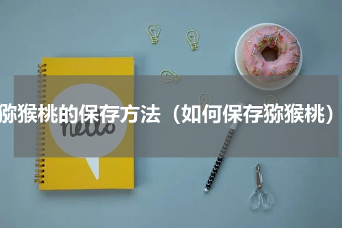 猕猴桃的保存方法（如何保存猕猴桃）